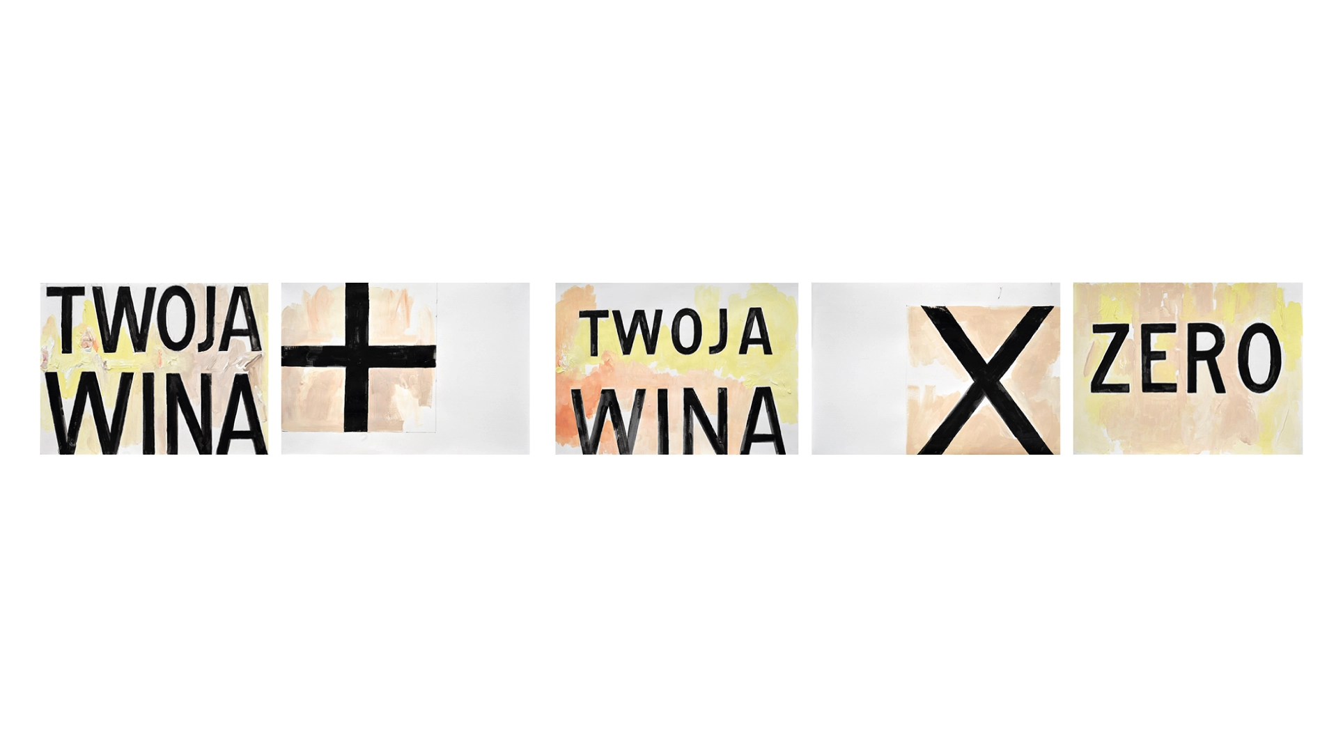 Ciąg sześciu prostokątnych prac z ręcznie malowanymi napisami. Na pierwszej widnieje napis „TWOJA WINA”, obok czarny znak plus. Następnie ponownie „TWOJA WINA”, potem czarny znak „X” i na końcu słowo „ZERO”. Litery są czarne, malowane na jasnym, żółto-beżowym tle o nierównej fakturze.